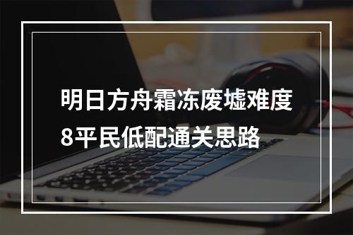 明日方舟霜冻废墟难度8平民低配通关思路