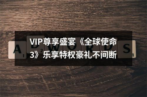 VIP尊享盛宴《全球使命3》乐享特权豪礼不间断