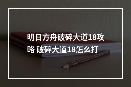 明日方舟破碎大道18攻略 破碎大道18怎么打