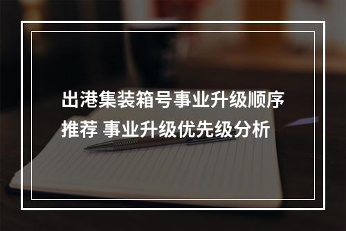 出港集装箱号事业升级顺序推荐 事业升级优先级分析