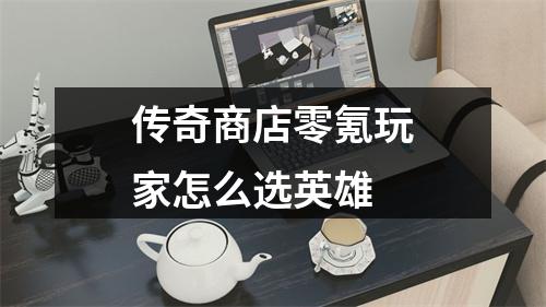 传奇商店零氪玩家怎么选英雄