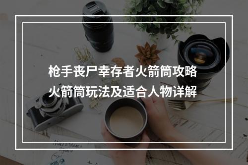 枪手丧尸幸存者火箭筒攻略 火箭筒玩法及适合人物详解