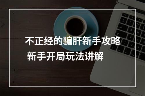 不正经的骗肝新手攻略 新手开局玩法讲解