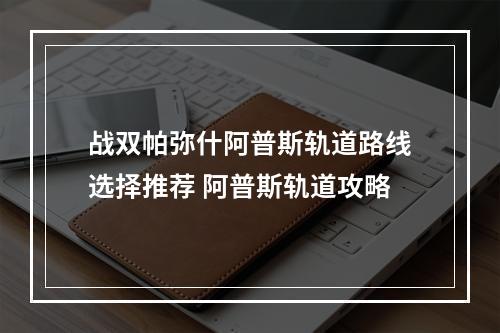 战双帕弥什阿普斯轨道路线选择推荐 阿普斯轨道攻略