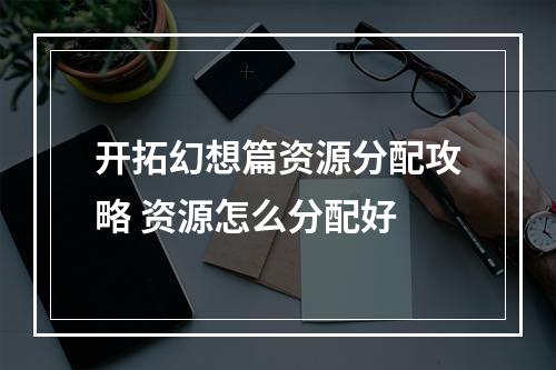 开拓幻想篇资源分配攻略 资源怎么分配好