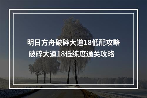 明日方舟破碎大道18低配攻略 破碎大道18低练度通关攻略