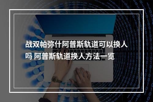 战双帕弥什阿普斯轨道可以换人吗 阿普斯轨道换人方法一览