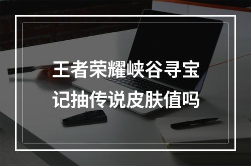 王者荣耀峡谷寻宝记抽传说皮肤值吗