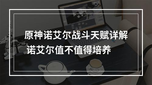 原神诺艾尔战斗天赋详解 诺艾尔值不值得培养