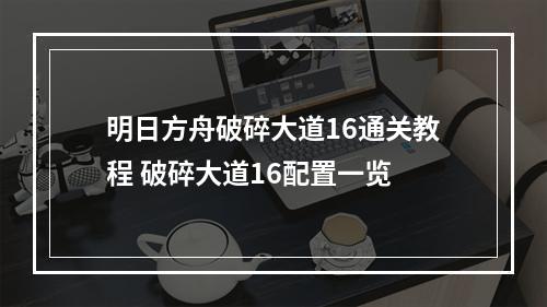 明日方舟破碎大道16通关教程 破碎大道16配置一览