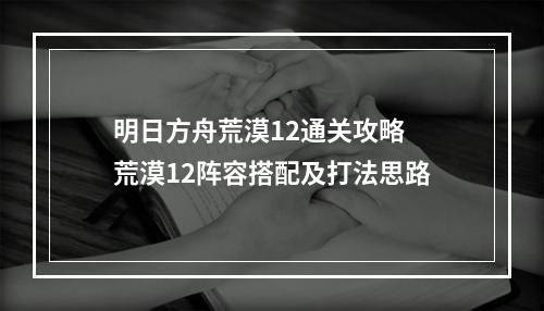 明日方舟荒漠12通关攻略 荒漠12阵容搭配及打法思路