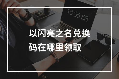 以闪亮之名兑换码在哪里领取