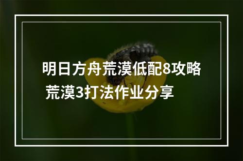 明日方舟荒漠低配8攻略 荒漠3打法作业分享