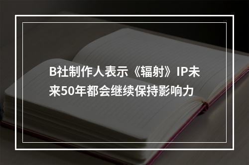 B社制作人表示《辐射》IP未来50年都会继续保持影响力