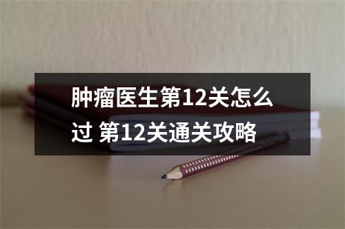 肿瘤医生第12关怎么过 第12关通关攻略