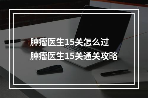 肿瘤医生15关怎么过 肿瘤医生15关通关攻略