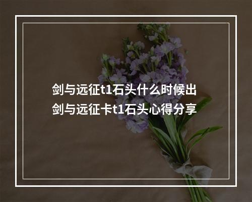 剑与远征t1石头什么时候出 剑与远征卡t1石头心得分享