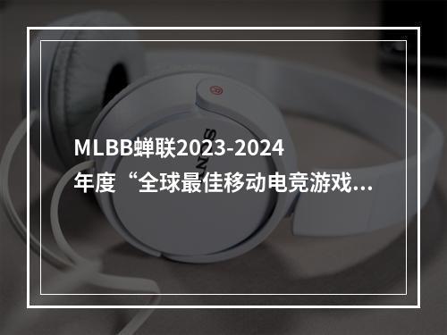 MLBB蝉联2023-2024年度“全球最佳移动电竞游戏”奖项