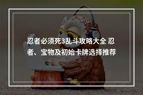 忍者必须死3乱斗攻略大全 忍者、宝物及初始卡牌选择推荐