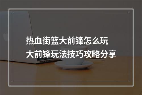 热血街篮大前锋怎么玩 大前锋玩法技巧攻略分享