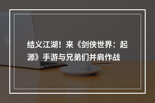 结义江湖！来《剑侠世界：起源》手游与兄弟们并肩作战