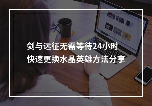 剑与远征无需等待24小时快速更换水晶英雄方法分享