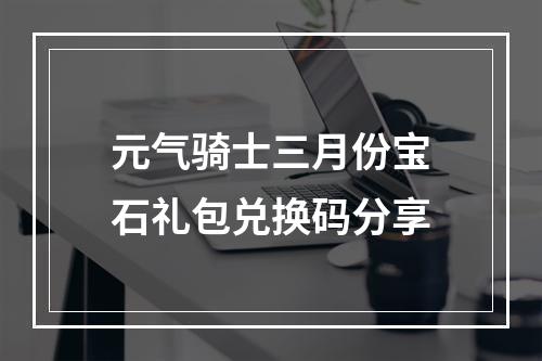 元气骑士三月份宝石礼包兑换码分享