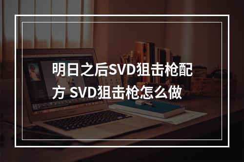 明日之后SVD狙击枪配方 SVD狙击枪怎么做