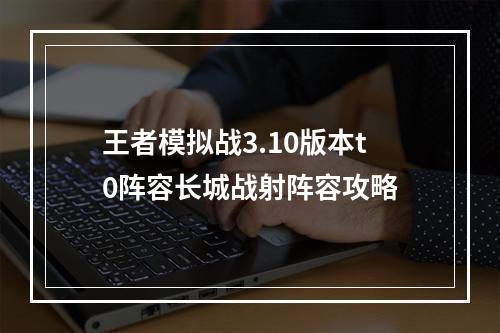 王者模拟战3.10版本t0阵容长城战射阵容攻略