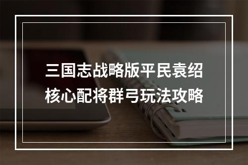 三国志战略版平民袁绍核心配将群弓玩法攻略