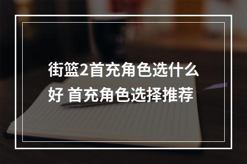 街篮2首充角色选什么好 首充角色选择推荐