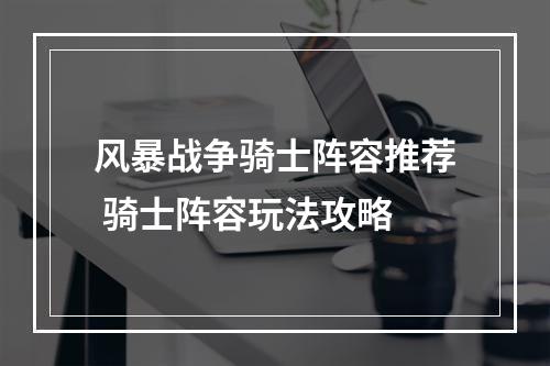 风暴战争骑士阵容推荐 骑士阵容玩法攻略