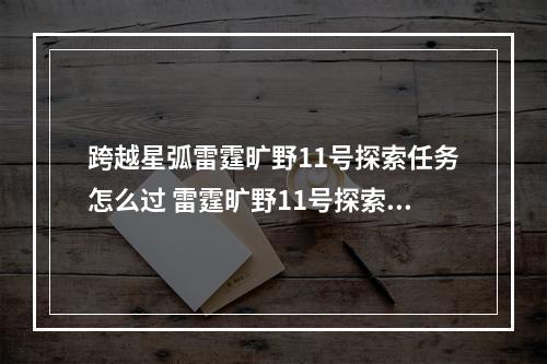 跨越星弧雷霆旷野11号探索任务怎么过 雷霆旷野11号探索任务通关方法分享