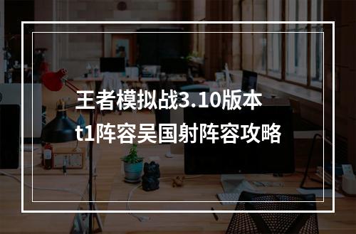 王者模拟战3.10版本t1阵容吴国射阵容攻略