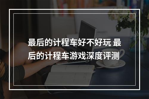 最后的计程车好不好玩 最后的计程车游戏深度评测