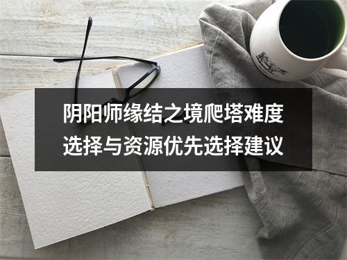 阴阳师缘结之境爬塔难度选择与资源优先选择建议