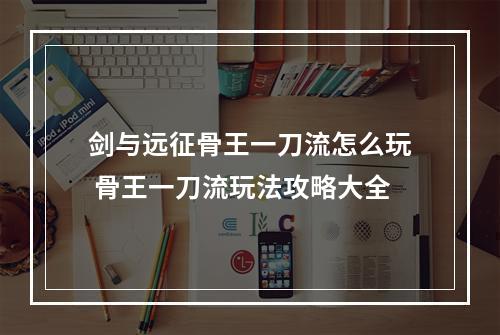 剑与远征骨王一刀流怎么玩 骨王一刀流玩法攻略大全