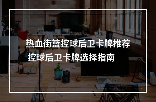 热血街篮控球后卫卡牌推荐 控球后卫卡牌选择指南