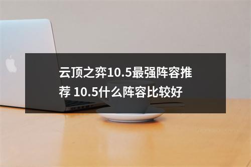 云顶之弈10.5最强阵容推荐 10.5什么阵容比较好