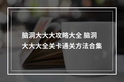 脑洞大大大攻略大全 脑洞大大大全关卡通关方法合集