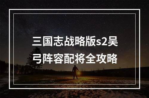 三国志战略版s2吴弓阵容配将全攻略