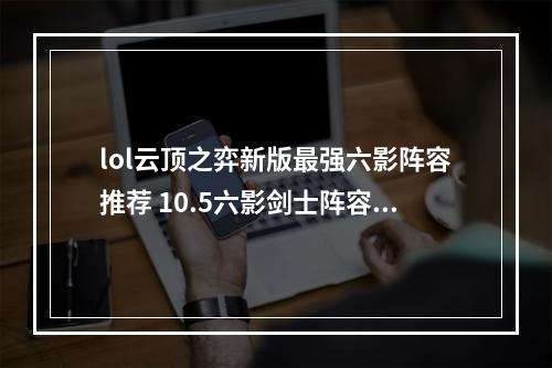 lol云顶之弈新版最强六影阵容推荐 10.5六影剑士阵容玩法攻略