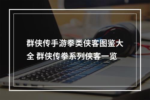 群侠传手游拳类侠客图鉴大全 群侠传拳系列侠客一览