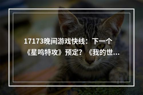 17173晚间游戏快线：下一个《星鸣特攻》预定？《我的世界》真人电影遭全网狂踩