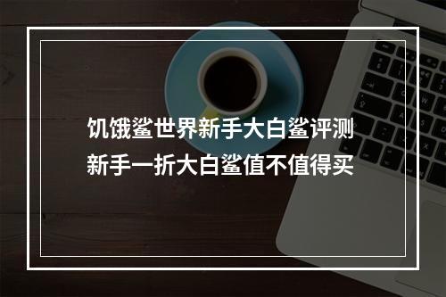 饥饿鲨世界新手大白鲨评测 新手一折大白鲨值不值得买