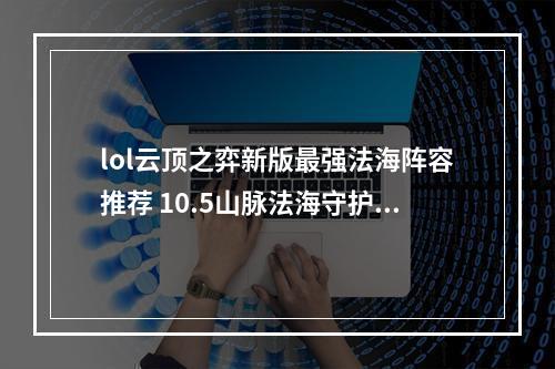 lol云顶之弈新版最强法海阵容推荐 10.5山脉法海守护阵容教学