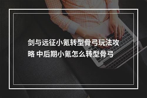 剑与远征小氪转型骨弓玩法攻略 中后期小氪怎么转型骨弓