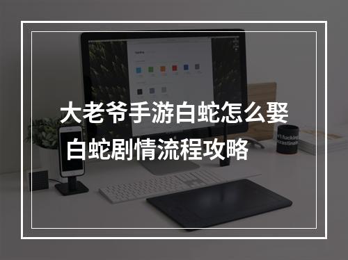 大老爷手游白蛇怎么娶 白蛇剧情流程攻略