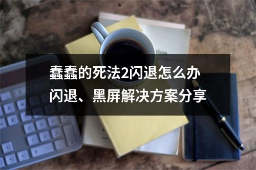 蠢蠢的死法2闪退怎么办 闪退、黑屏解决方案分享