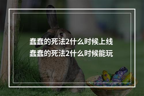 蠢蠢的死法2什么时候上线 蠢蠢的死法2什么时候能玩